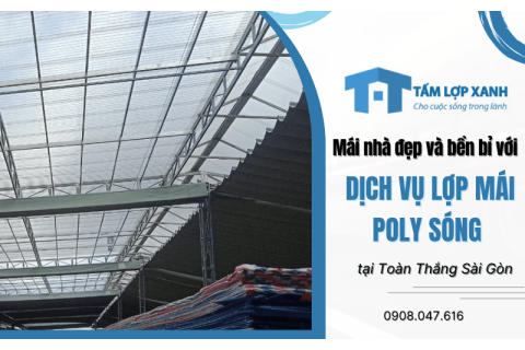 Mái nhà đẹp và bền bỉ với dịch vụ lợp mái poly sóng tại Toàn Thắng Sài Gòn
